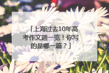 上海过去10年高考作文题一览！你写的是哪一篇？