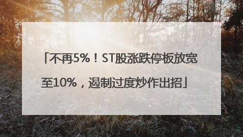 不再5%！ST股涨跌停板放宽至10%，遏制过度炒作出招