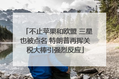 不止苹果和欧盟 三星也被点名 特朗普再挥关税大棒引强烈反应
