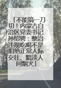 不能搞一刀切！内蒙古自治区党委书记孙绍骋：整治违规吃喝不是阻绝正常人际交往、黯淡人间烟火