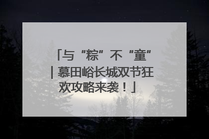 与“粽”不“童”｜慕田峪长城双节狂欢攻略来袭！
