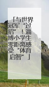 与世界冠军“过招”！淄博小学生零距离感受“体育启智”