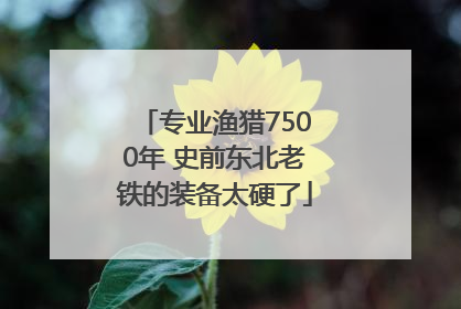 专业渔猎7500年 史前东北老铁的装备太硬了
