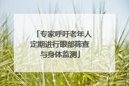 专家呼吁老年人定期进行眼部筛查与身体监测