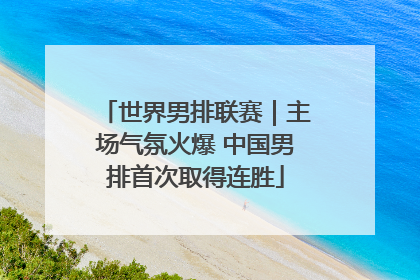 世界男排联赛｜主场气氛火爆 中国男排首次取得连胜