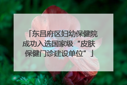 东昌府区妇幼保健院成功入选国家级“皮肤保健门诊建设单位”