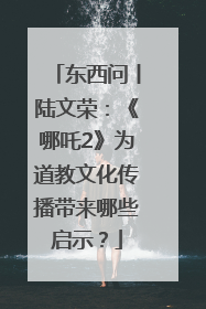东西问丨陆文荣：《哪吒2》为道教文化传播带来哪些启示？