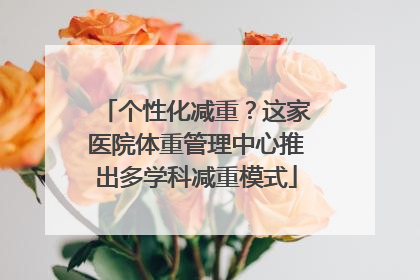 个性化减重？这家医院体重管理中心推出多学科减重模式