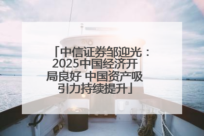 中信证券邹迎光：2025中国经济开局良好 中国资产吸引力持续提升
