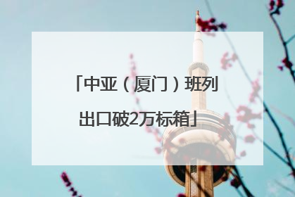 中亚（厦门）班列出口破2万标箱