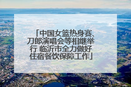 中国女篮热身赛、刀郎演唱会等相继举行 临沂市全力做好住宿餐饮保障工作