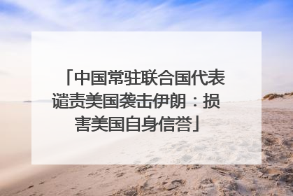 中国常驻联合国代表谴责美国袭击伊朗：损害美国自身信誉