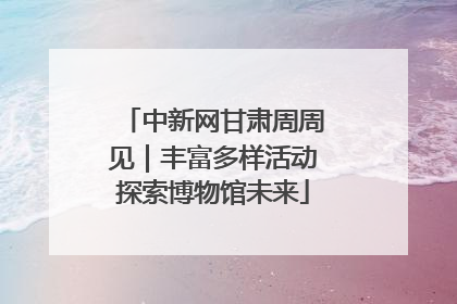 中新网甘肃周周见｜丰富多样活动探索博物馆未来