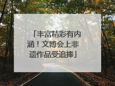 丰富精彩有内涵！文博会上非遗作品受追捧