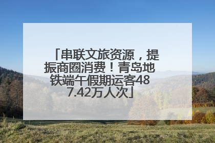 串联文旅资源，提振商圈消费！青岛地铁端午假期运客487.42万人次