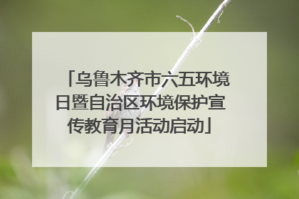乌鲁木齐市六五环境日暨自治区环境保护宣传教育月活动启动