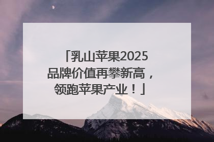 乳山苹果2025品牌价值再攀新高，领跑苹果产业！
