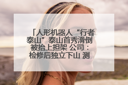 人形机器人“行者泰山”泰山首秀滑倒被抬上担架 公司：检修后独立下山 测试就是为暴露问题