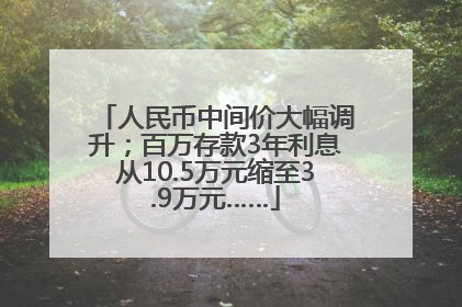 人民币中间价大幅调升；百万存款3年利息从10.5万元缩至3.9万元……