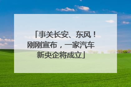 事关长安、东风！刚刚宣布，一家汽车新央企将成立