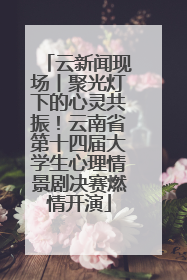 云新闻现场丨聚光灯下的心灵共振！云南省第十四届大学生心理情景剧决赛燃情开演