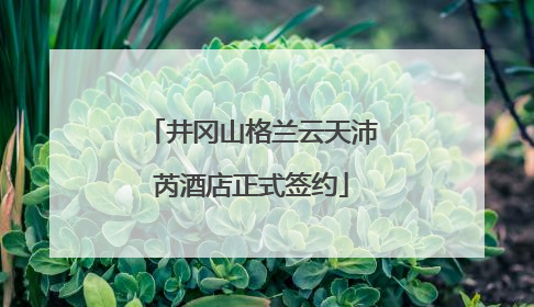 井冈山格兰云天沛芮酒店正式签约