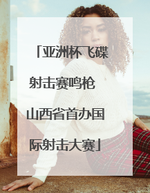 亚洲杯飞碟射击赛鸣枪 山西省首办国际射击大赛