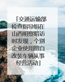 交通运输部检查指导组在山西明察暗访时发现，个别企业使用擅自改装车辆从事经营活动