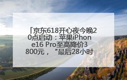 京东618开心夜今晚20点启动：苹果iPhone16 Pro至高降价3800元，“最后28小时”推出十二大补贴