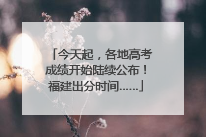 今天起，各地高考成绩开始陆续公布！福建出分时间……