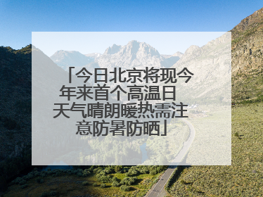今日北京将现今年来首个高温日 天气晴朗暖热需注意防暑防晒