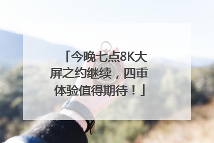今晚七点8K大屏之约继续，四重体验值得期待！