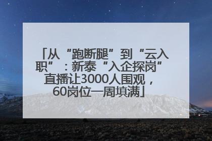 从“跑断腿”到“云入职”：新泰“入企探岗”直播让3000人围观，60岗位一周填满