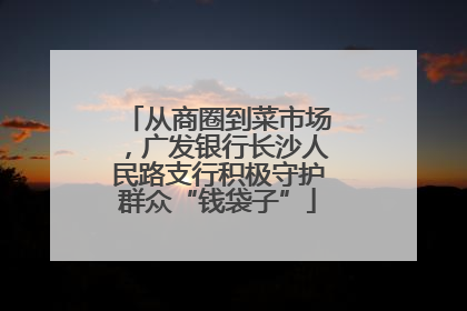 从商圈到菜市场，广发银行长沙人民路支行积极守护群众“钱袋子”