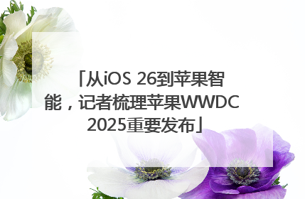从iOS 26到苹果智能，记者梳理苹果WWDC 2025重要发布
