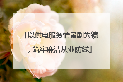 以供电服务情景剧为镜，筑牢廉洁从业防线