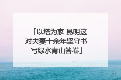 以塔为家 昆明这对夫妻十余年坚守书写绿水青山答卷
