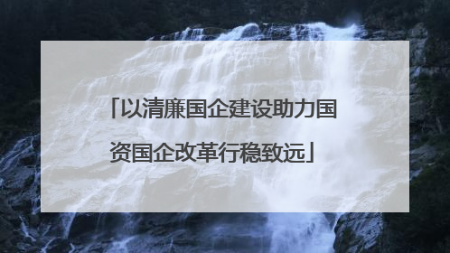 以清廉国企建设助力国资国企改革行稳致远