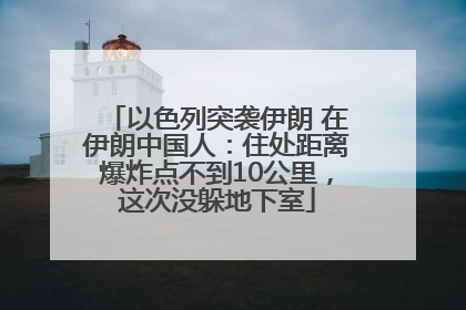 以色列突袭伊朗 在伊朗中国人：住处距离爆炸点不到10公里，这次没躲地下室