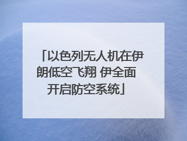 以色列无人机在伊朗低空飞翔 伊全面开启防空系统