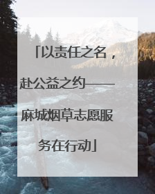 以责任之名，赴公益之约——麻城烟草志愿服务在行动