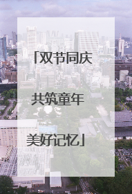 双节同庆 共筑童年美好记忆
