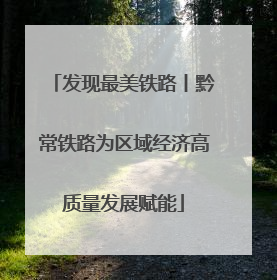 发现最美铁路丨黔常铁路为区域经济高质量发展赋能