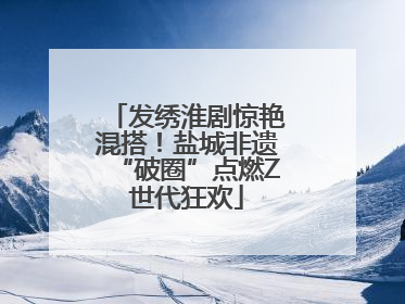 发绣淮剧惊艳混搭！盐城非遗“破圈”点燃Z世代狂欢