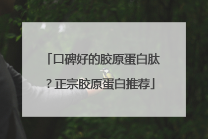口碑好的胶原蛋白肽？正宗胶原蛋白推荐