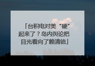 台积电对美“硬”起来了？岛内舆论把目光看向了赖清德