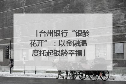 台州银行“银龄花开”：以金融温度托起银龄幸福