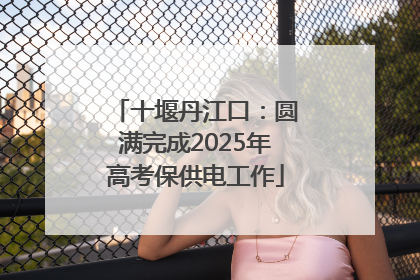 十堰丹江口：圆满完成2025年高考保供电工作