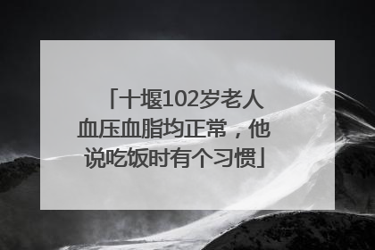 十堰102岁老人血压血脂均正常，他说吃饭时有个习惯