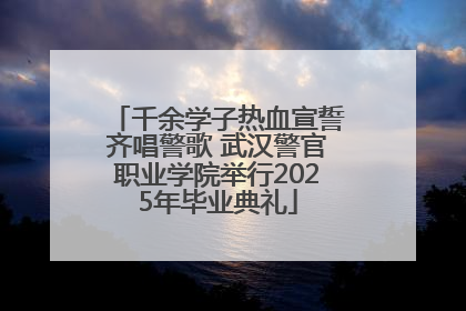 千余学子热血宣誓齐唱警歌 武汉警官职业学院举行2025年毕业典礼